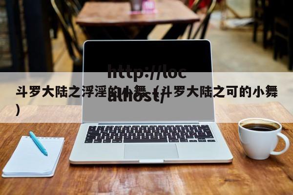 斗罗大陆之浮淫的小舞（斗罗大陆之可的小舞）