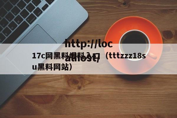17c网黑料爆料入口（tttzzz18su黑料网站）