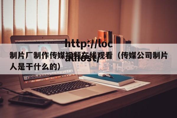制片厂制作传媒视频在线观看（传媒公司制片人是干什么的）